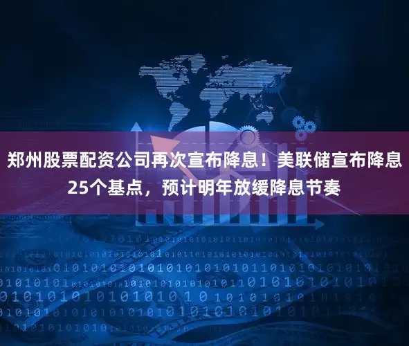 郑州股票配资公司再次宣布降息！美联储宣布降息25个基点，预计明年放缓降息节奏