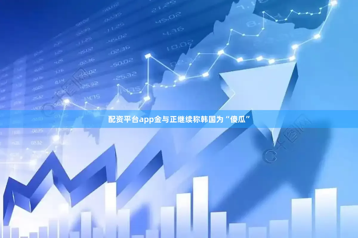 配资平台app金与正继续称韩国为“傻瓜”