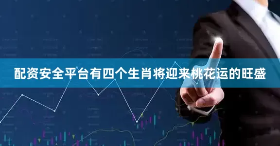 配资安全平台有四个生肖将迎来桃花运的旺盛