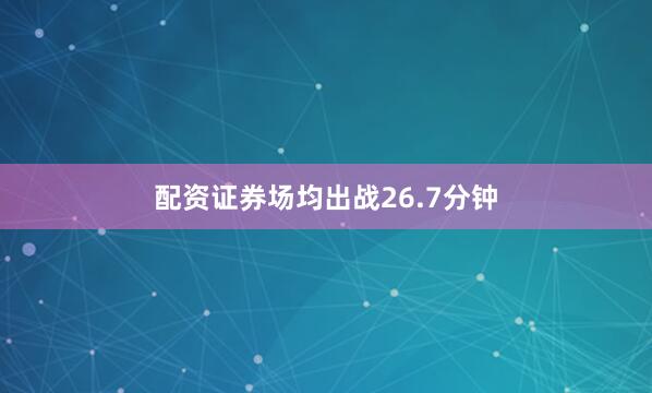 配资证券场均出战26.7分钟