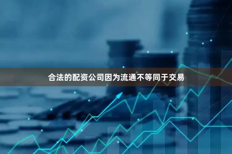 合法的配资公司因为流通不等同于交易