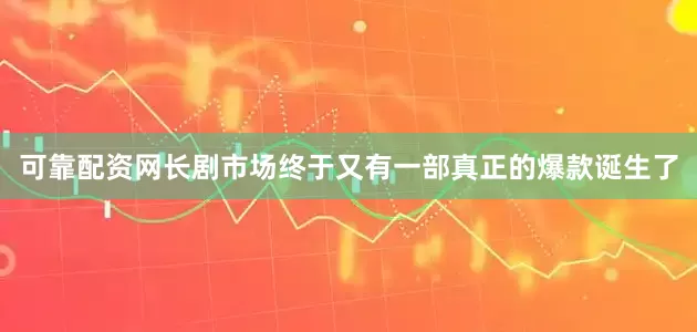 可靠配资网长剧市场终于又有一部真正的爆款诞生了