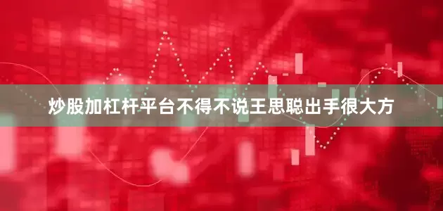 炒股加杠杆平台不得不说王思聪出手很大方