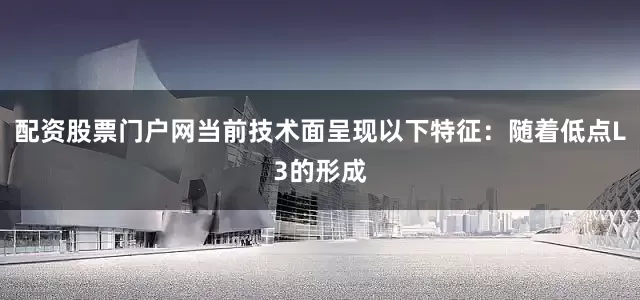 配资股票门户网当前技术面呈现以下特征：随着低点L3的形成