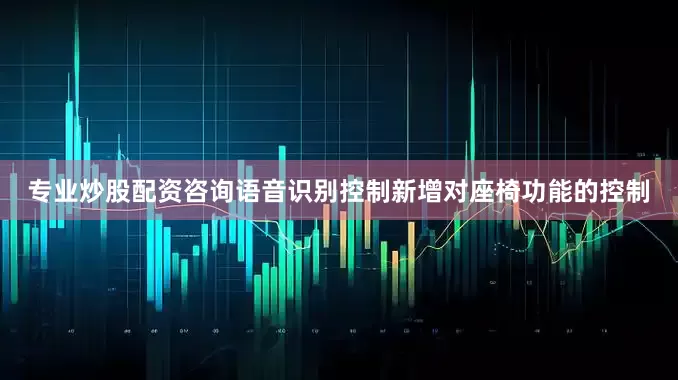 专业炒股配资咨询语音识别控制新增对座椅功能的控制