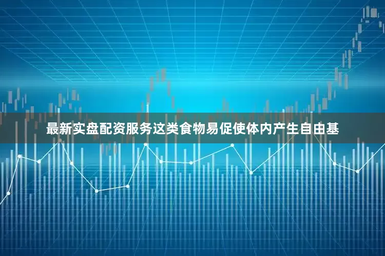 最新实盘配资服务这类食物易促使体内产生自由基