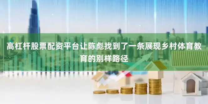 高杠杆股票配资平台让陈彪找到了一条展现乡村体育教育的别样路径
