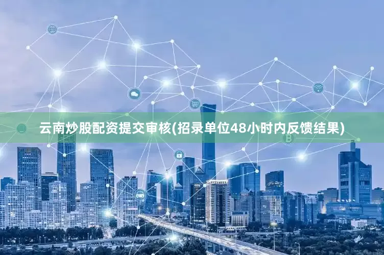 云南炒股配资提交审核(招录单位48小时内反馈结果)