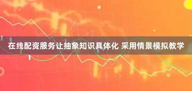 在线配资服务让抽象知识具体化 采用情景模拟教学