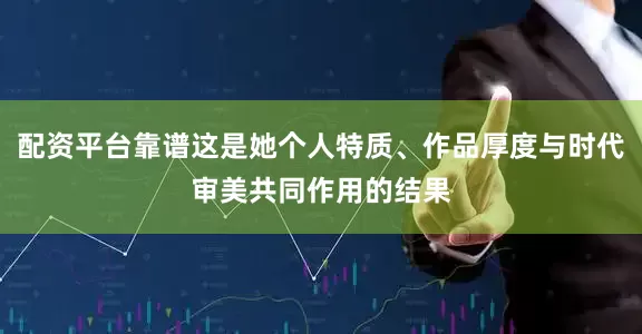 配资平台靠谱这是她个人特质、作品厚度与时代审美共同作用的结果